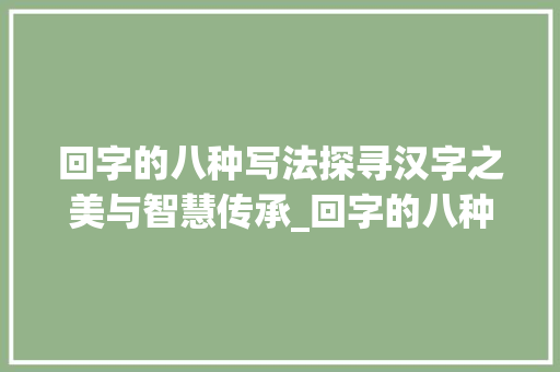 回字的八种写法探寻汉字之美与智慧传承_回字的八种写法什么意思