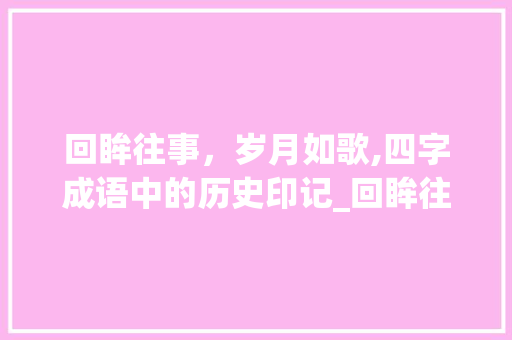 回眸往事，岁月如歌,四字成语中的历史印记_回眸往事的四字成语意思