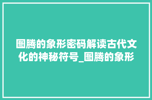 图腾的象形密码解读古代文化的神秘符号_图腾的象形字是什么意思