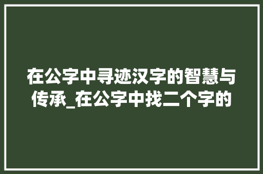 在公字中寻迹汉字的智慧与传承_在公字中找二个字的意思  第1张