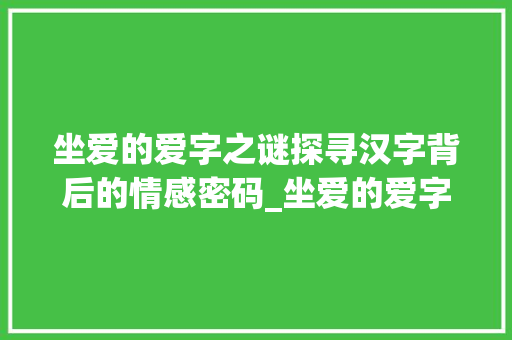坐爱的爱字之谜探寻汉字背后的情感密码_坐爱的爱字是什么意思