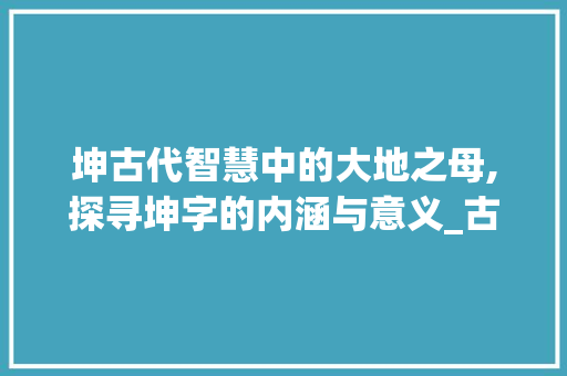 坤古代智慧中的大地之母,探寻坤字的内涵与意义_古代的坤字是什么意思