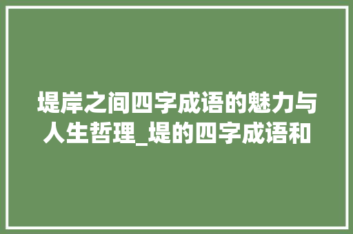 堤岸之间四字成语的魅力与人生哲理_堤的四字成语和意思解释