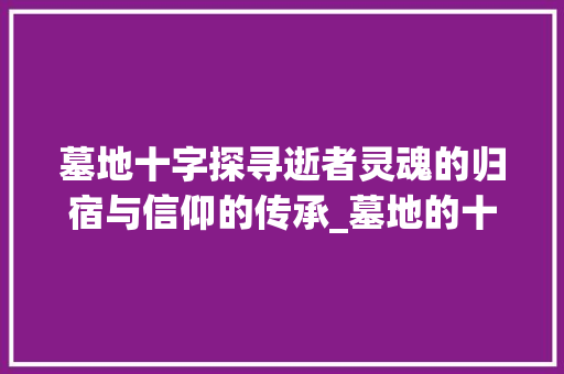 墓地十字探寻逝者灵魂的归宿与信仰的传承_墓地的十字是什么意思