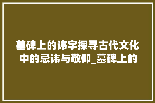 墓碑上的讳字探寻古代文化中的忌讳与敬仰_墓碑上的讳字什么意思呀