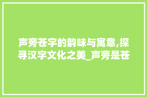 声旁苍字的韵味与寓意,探寻汉字文化之美_声旁是苍的字是什么意思