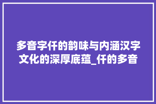 多音字仟的韵味与内涵汉字文化的深厚底蕴_仟的多音字念什么意思