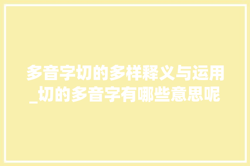多音字切的多样释义与运用_切的多音字有哪些意思呢