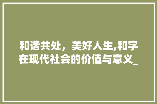 和谐共处，美好人生,和字在现代社会的价值与意义_和字是和好意思的词语