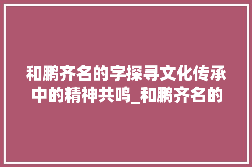 和鹏齐名的字探寻文化传承中的精神共鸣_和鹏齐名的字是什么意思