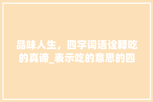 品味人生,四字词语诠释吃的真谛_表示吃的意思的四字词语 第1张 品味人生,四字词语诠释吃的真谛_表示吃的意思的四字词语 第1张