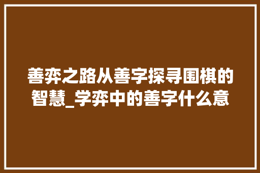 善弈之路从善字探寻围棋的智慧_学弈中的善字什么意思