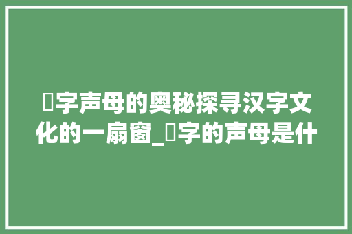 喆字声母的奥秘探寻汉字文化的一扇窗_喆字的声母是什么意思