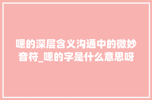 嗯的深层含义沟通中的微妙音符_嗯的字是什么意思呀