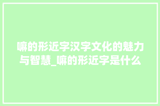 嘛的形近字汉字文化的魅力与智慧_嘛的形近字是什么意思