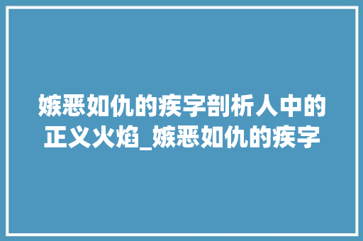 嫉恶如仇的疾字剖析人中的正义火焰_嫉恶如仇的疾字的意思是