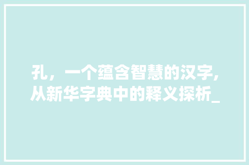 孔，一个蕴含智慧的汉字,从新华字典中的释义探析_孔字在新华字典中的意思