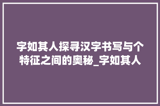 字如其人探寻汉字书写与个特征之间的奥秘_字如其人讲的意思是啥