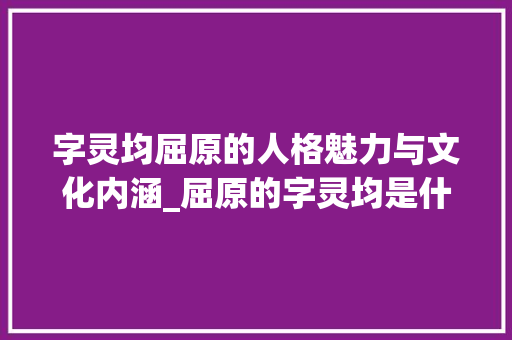 字灵均屈原的人格魅力与文化内涵_屈原的字灵均是什么意思