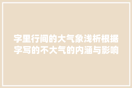 字里行间的大气象浅析根据字写的不大气的内涵与影响_字写的不大气是什么意思
