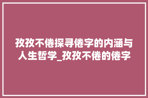 孜孜不倦探寻倦字的内涵与人生哲学_孜孜不倦的倦字什么意思