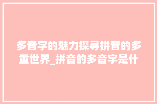 多音字的魅力探寻拼音的多重世界_拼音的多音字是什么意思