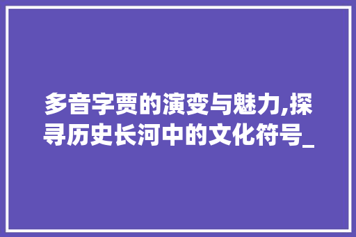 多音字贾的演变与魅力,探寻历史长河中的文化符号_贾的多音字并组词与意思