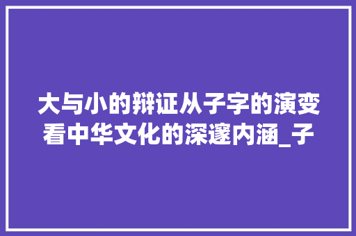 大与小的辩证从子字的演变看中华文化的深邃内涵_子字是大的意思吗是小的