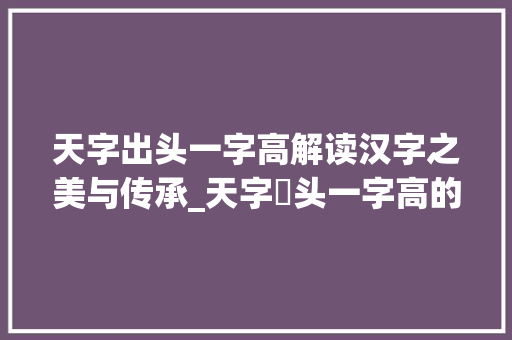 天字出头一字高解读汉字之美与传承_天字岀头一字高的意思
