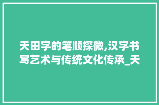 天田字的笔顺探微,汉字书写艺术与传统文化传承_天田字的笔顺是什么意思