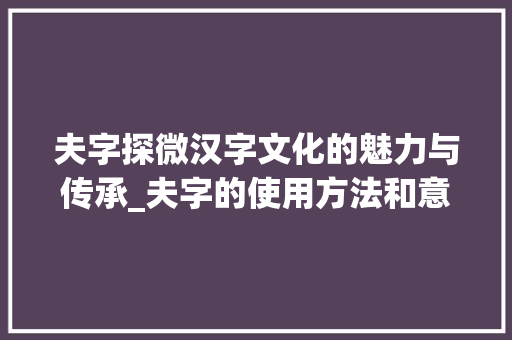 夫字探微汉字文化的魅力与传承_夫字的使用方法和意思