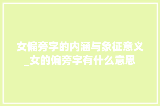 女偏旁字的内涵与象征意义_女的偏旁字有什么意思