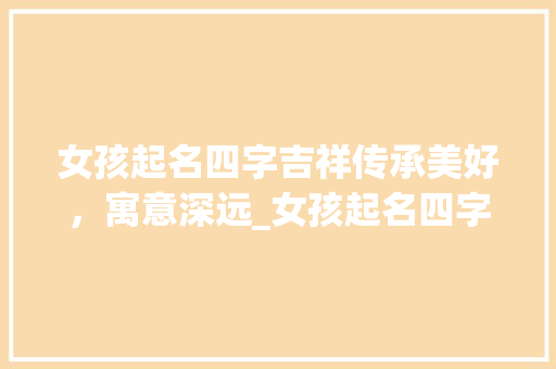 女孩起名四字吉祥传承美好,寓意深远_女孩起名四字吉祥的意思