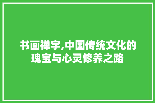 书画禅字,中国传统文化的瑰宝与心灵修养之路