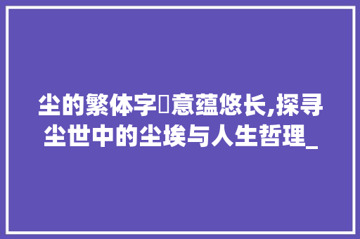 尘的繁体字塵意蕴悠长,探寻尘世中的尘埃与人生哲理_尘的繁体字是什么意思