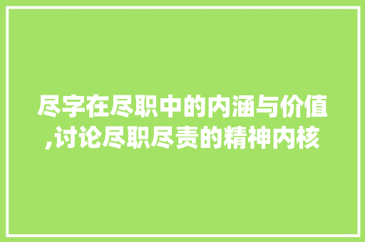 尽字在尽职中的内涵与价值,讨论尽职尽责的精神内核_尽职中的尽字是什么意思