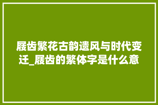 屐齿繁花古韵遗风与时代变迁_屐齿的繁体字是什么意思