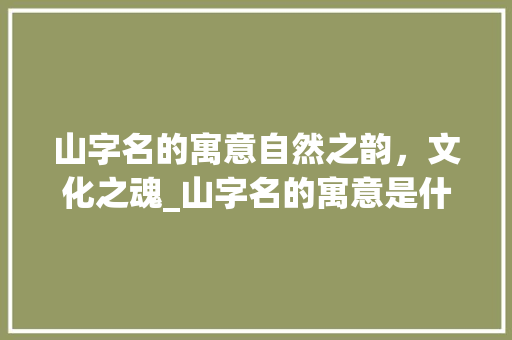 山字名的寓意自然之韵,文化之魂_山字名的寓意是什么意思