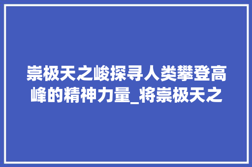 崇极天之峻探寻人类攀登高峰的精神力量_将崇极天之峻的字的意思