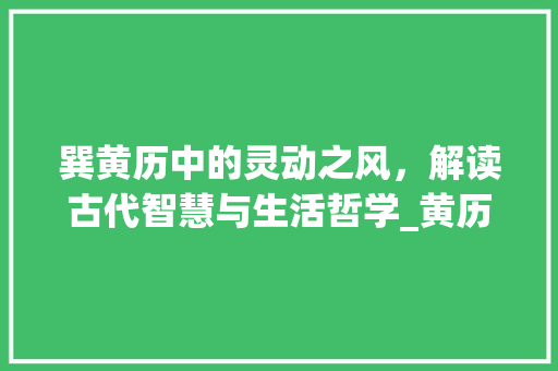 巽黄历中的灵动之风,解读古代智慧与生活哲学_黄历里的巽字是什么意思