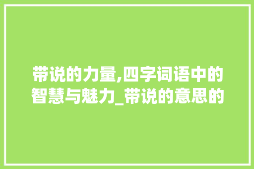 带说的力量,四字词语中的智慧与魅力_带说的意思的四字词语