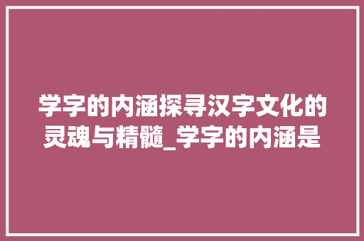 学字的内涵探寻汉字文化的灵魂与精髓_学字的内涵是什么意思啊
