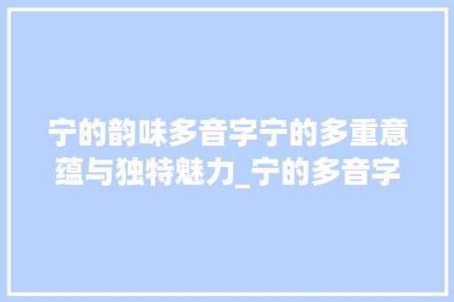 宁的韵味多音字宁的多重意蕴与独特魅力_宁的多音字是什么意思