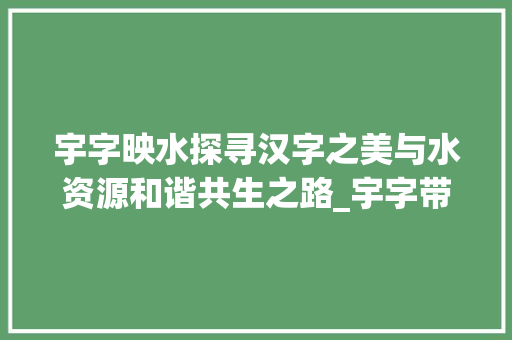 宇字映水探寻汉字之美与水资源和谐共生之路_宇字带水的意思吗怎么读