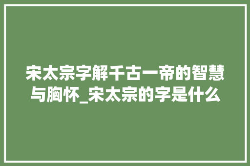 宋太宗字解千古一帝的智慧与胸怀_宋太宗的字是什么意思