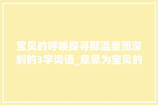 宝贝的呼唤探寻那温柔而深刻的3字词语_意思为宝贝的3字词语大全