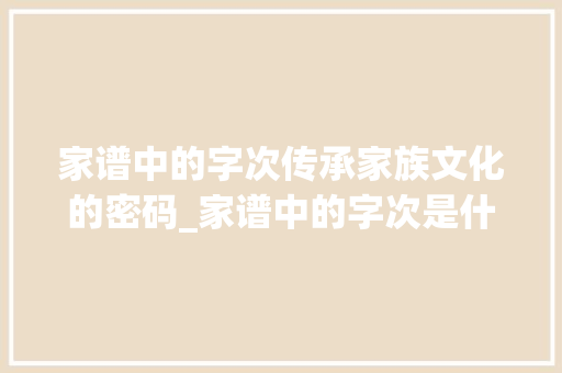 家谱中的字次传承家族文化的密码_家谱中的字次是什么意思