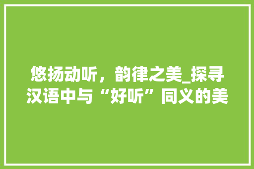 悠扬动听，韵律之美_探寻汉语中与“好听”同义的美妙词汇