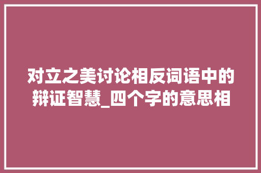对立之美讨论相反词语中的辩证智慧_四个字的意思相反的词语