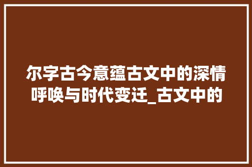 尔字古今意蕴古文中的深情呼唤与时代变迁_古文中的尔字是什么意思